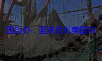 国台办：坚决反对美国与中国台湾地区开展任何形式的军事联系